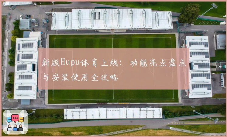 新版Hupu体育上线：功能亮点盘点与安装使用全攻略