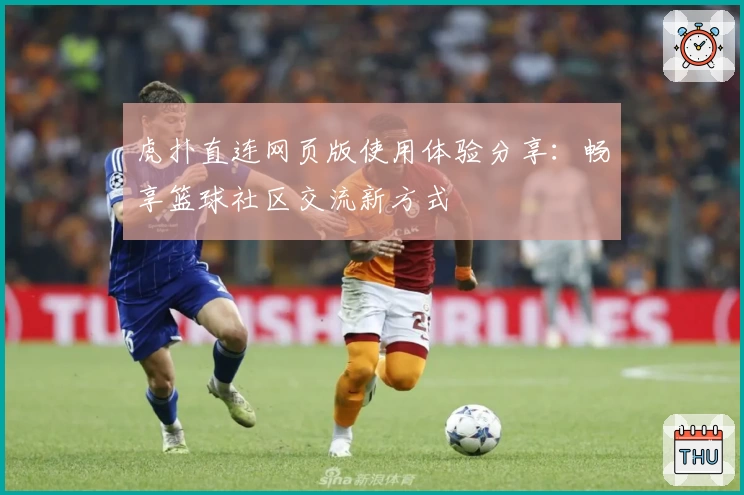 虎扑直连网页版使用体验分享：畅享篮球社区交流新方式