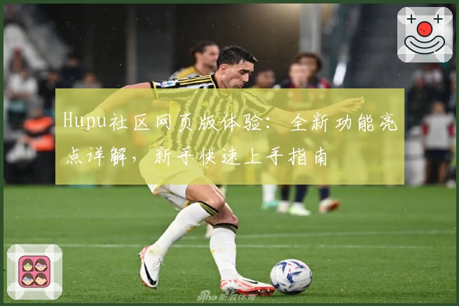 Hupu社区网页版体验：全新功能亮点详解，新手快速上手指南