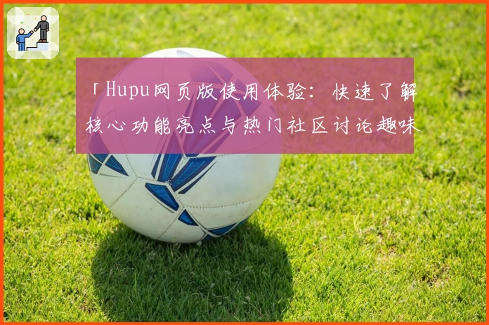 「Hupu网页版使用体验:快速了解核心功能亮点与热门社区讨论趣味」