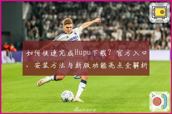 如何快速完成Hupu下载？官方入口、安装方法与新版功能亮点全解析