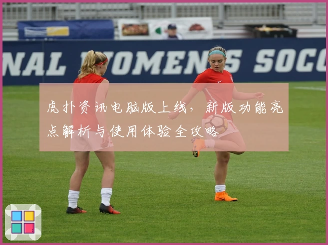 虎扑资讯电脑版上线,新版功能亮点解析与使用体验全攻略