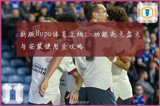 新版Hupu体育上线：功能亮点盘点与安装使用全攻略