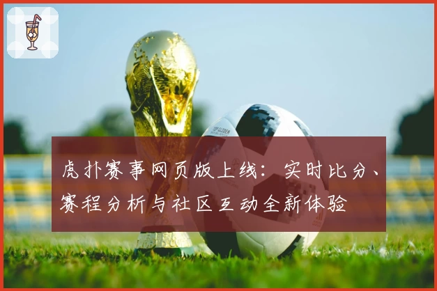 虎扑赛事网页版上线：实时比分、赛程分析与社区互动全新体验