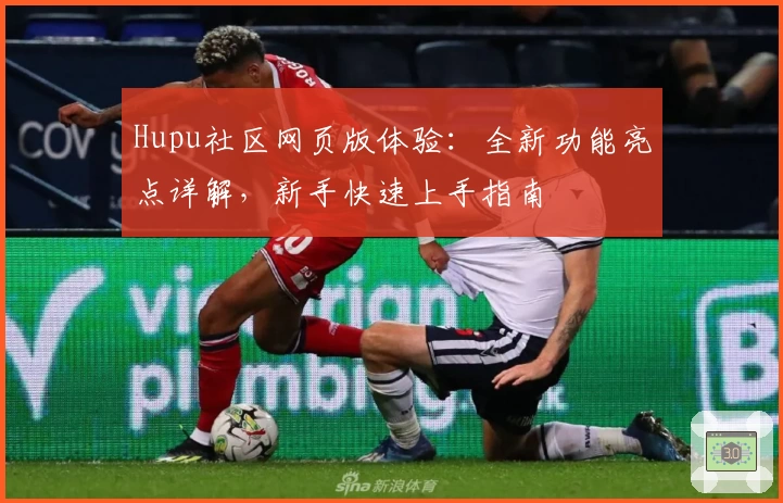 Hupu社区网页版体验：全新功能亮点详解，新手快速上手指南