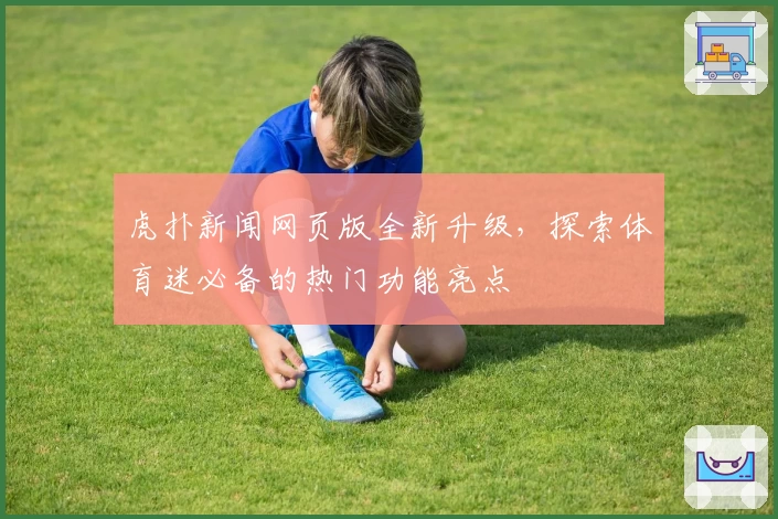 虎扑新闻网页版全新升级，探索体育迷必备的热门功能亮点