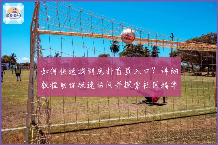 如何快速找到虎扑首页入口？详细教程助你极速访问并探索社区精华内容