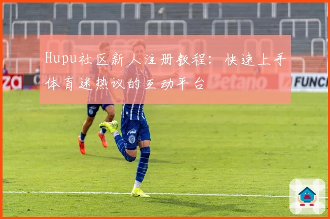 Hupu社区新人注册教程:快速上手体育迷热议的互动平台