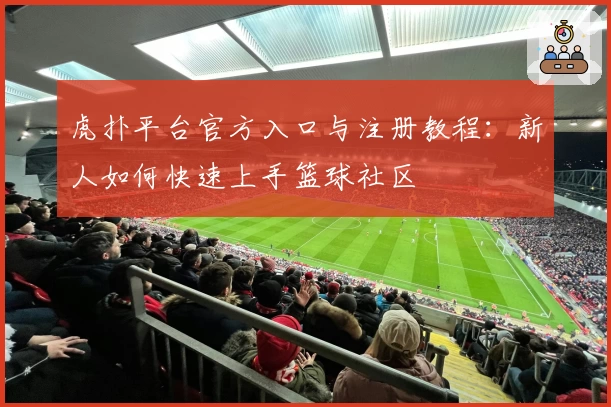 虎扑平台官方入口与注册教程：新人如何快速上手篮球社区