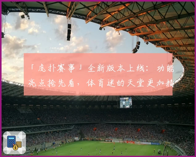 「虎扑赛事」全新版本上线：功能亮点抢先看，体育迷的天堂更加精彩