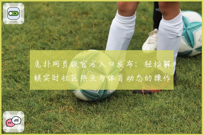 虎扑网页版官方入口发布：轻松解锁实时社区热点与体育动态的操作指南