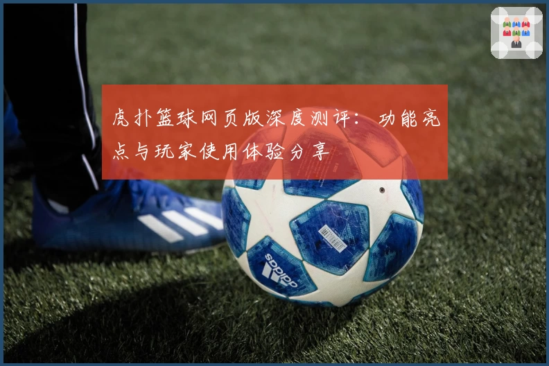 虎扑篮球网页版深度测评:功能亮点与玩家使用体验分享