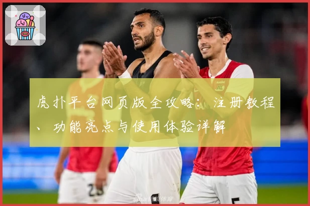 虎扑平台网页版全攻略:注册教程、功能亮点与使用体验详解