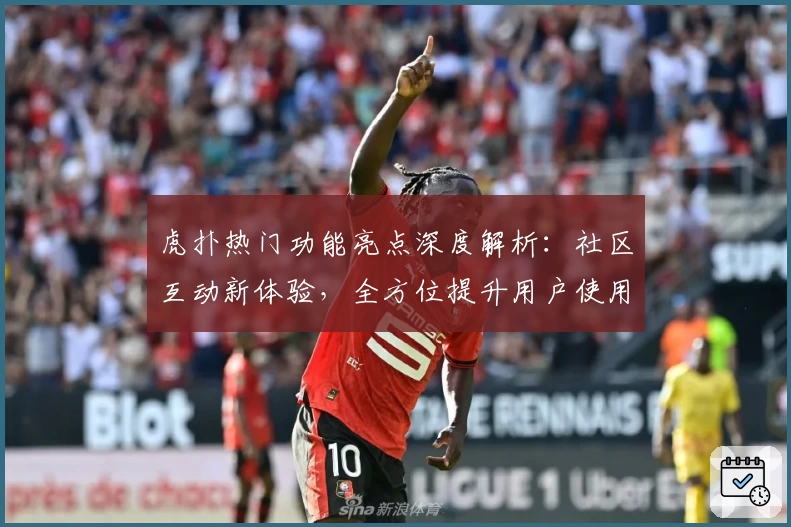 虎扑热门功能亮点深度解析:社区互动新体验,全方位提升用户使用感