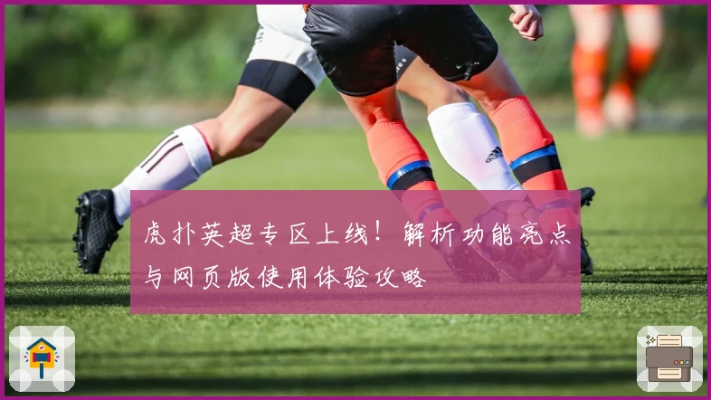 虎扑英超专区上线！解析功能亮点与网页版使用体验攻略