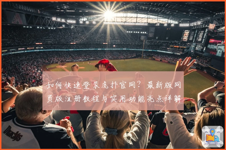 如何快速登录虎扑官网？最新版网页版注册教程与实用功能亮点详解