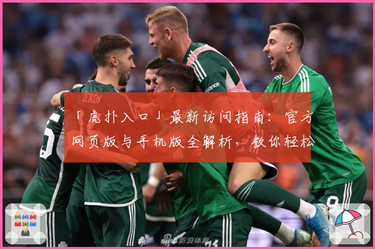 「虎扑入口」最新访问指南：官方网页版与手机版全解析，教你轻松玩转体育迷互动社区