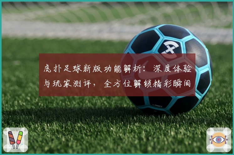 虎扑足球新版功能解析：深度体验与玩家测评，全方位解锁精彩瞬间