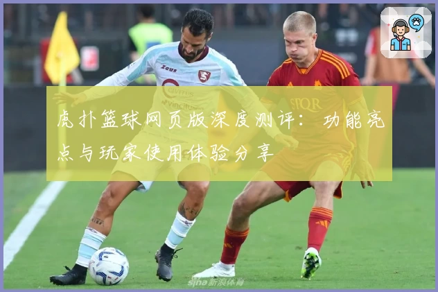 虎扑篮球网页版深度测评:功能亮点与玩家使用体验分享