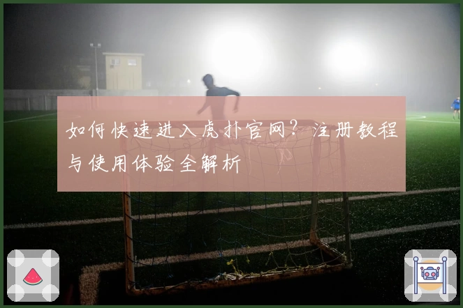 如何快速进入虎扑官网？注册教程与使用体验全解析