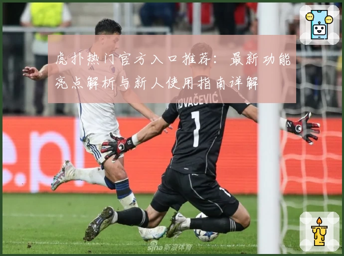 虎扑热门官方入口推荐：最新功能亮点解析与新人使用指南详解