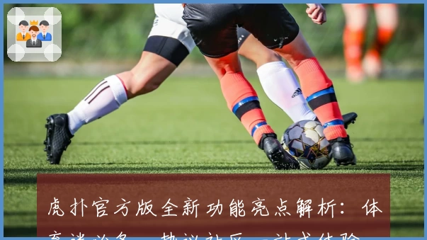 虎扑官方版全新功能亮点解析：体育迷必备，热议社区一站式体验