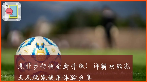 虎扑步行街全新升级！详解功能亮点及玩家使用体验分享