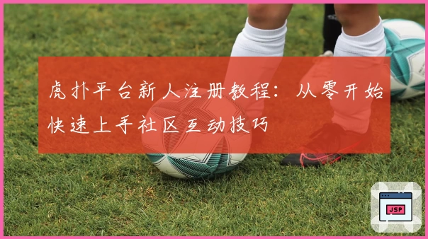 虎扑平台新人注册教程：从零开始快速上手社区互动技巧