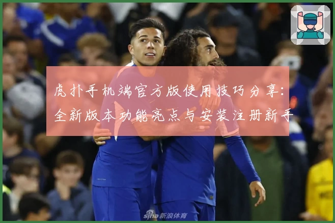 虎扑手机端官方版使用技巧分享：全新版本功能亮点与安装注册新手教程一览