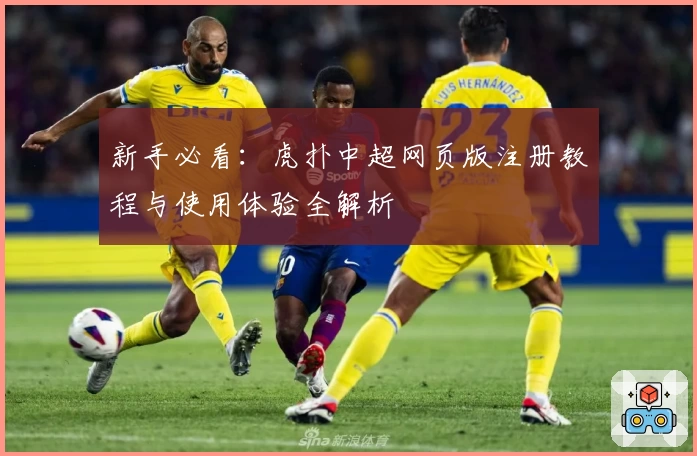 新手必看：虎扑中超网页版注册教程与使用体验全解析