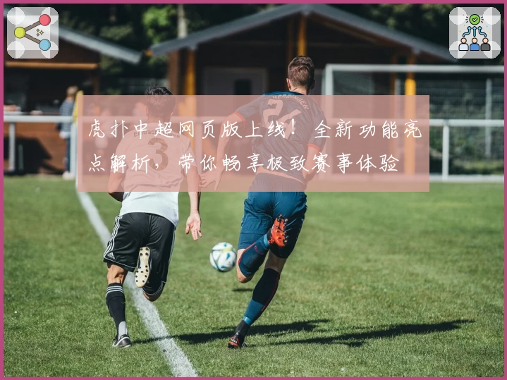 虎扑中超网页版上线！全新功能亮点解析，带你畅享极致赛事体验