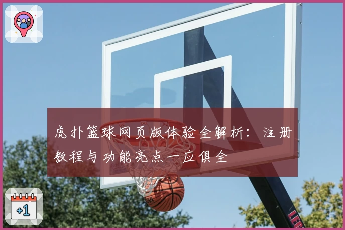 虎扑篮球网页版体验全解析：注册教程与功能亮点一应俱全