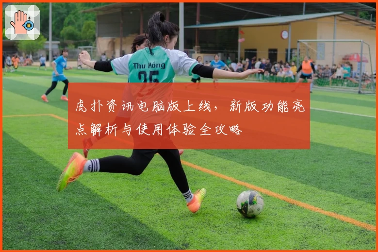 虎扑资讯电脑版上线,新版功能亮点解析与使用体验全攻略