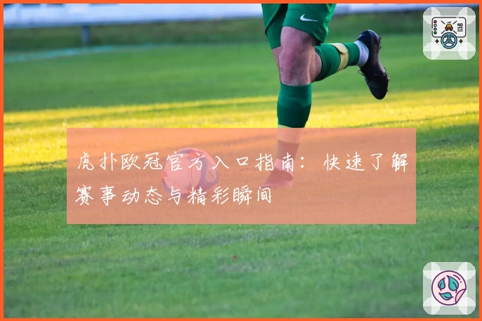 虎扑欧冠官方入口指南：快速了解赛事动态与精彩瞬间
