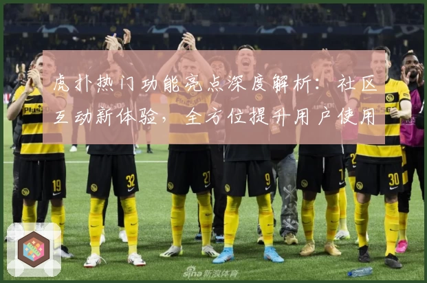 虎扑热门功能亮点深度解析:社区互动新体验,全方位提升用户使用感