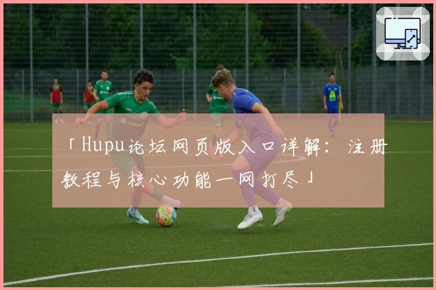 「Hupu论坛网页版入口详解：注册教程与核心功能一网打尽」