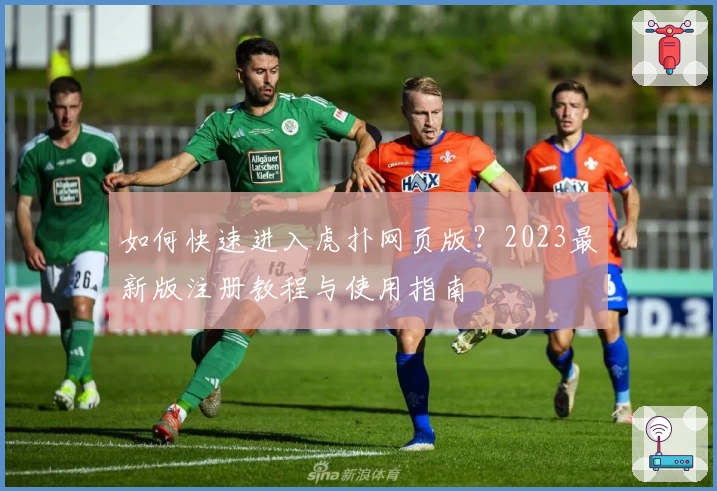 如何快速进入虎扑网页版?2023最新版注册教程与使用指南