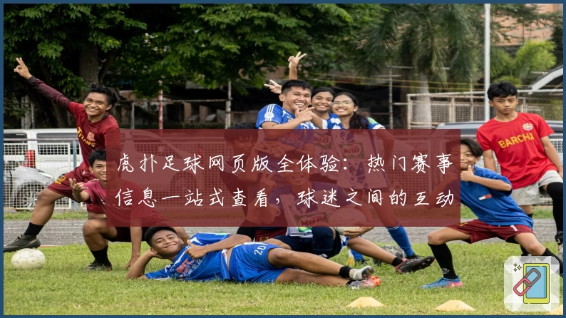 虎扑足球网页版全体验：热门赛事信息一站式查看，球迷之间的互动交流平台