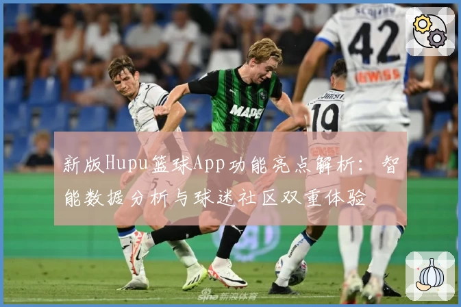 新版Hupu篮球App功能亮点解析：智能数据分析与球迷社区双重体验