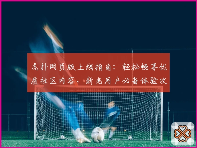 虎扑网页版上线指南：轻松畅享优质社区内容，新老用户必备体验攻略