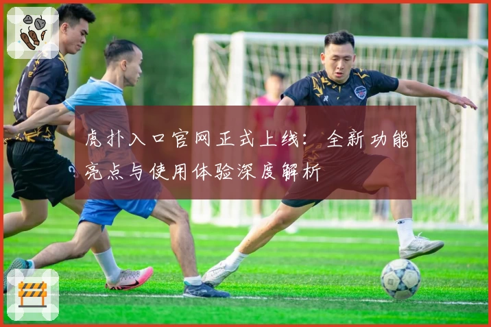 虎扑入口官网正式上线：全新功能亮点与使用体验深度解析