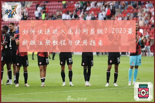 如何快速进入虎扑网页版?2023最新版注册教程与使用指南