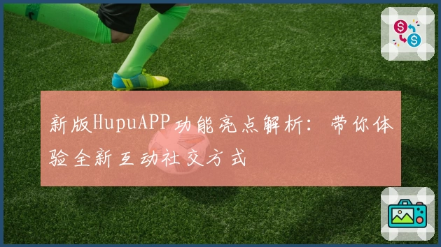 新版HupuAPP功能亮点解析：带你体验全新互动社交方式