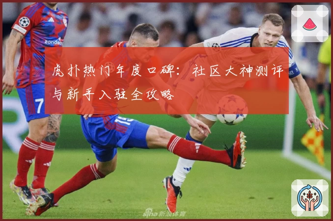 虎扑热门年度口碑：社区大神测评与新手入驻全攻略