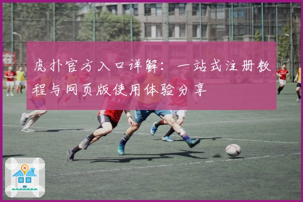 虎扑官方入口详解：一站式注册教程与网页版使用体验分享