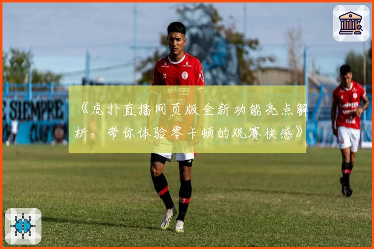 《虎扑直播网页版全新功能亮点解析，带你体验零卡顿的观赛快感》