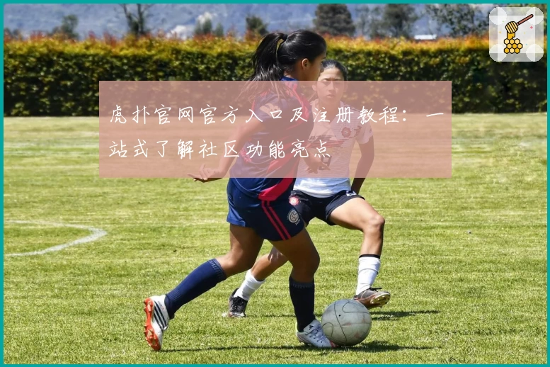 虎扑官网官方入口及注册教程：一站式了解社区功能亮点