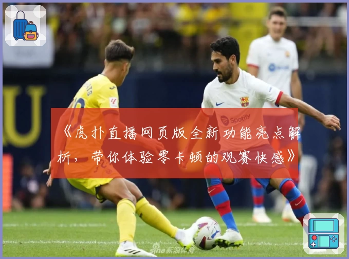 《虎扑直播网页版全新功能亮点解析，带你体验零卡顿的观赛快感》