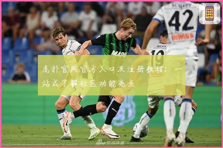 虎扑官网官方入口及注册教程:一站式了解社区功能亮点
