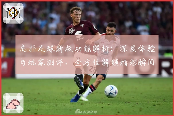 虎扑足球新版功能解析：深度体验与玩家测评，全方位解锁精彩瞬间
